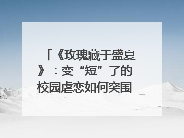 《玫瑰藏于盛夏》：变“短”了的校园虐恋如何突围？｜微剧评