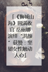 《狮城山海》圆满收官 岳丽娜演绎“洪颜”获赞：坚韧女性触动人心