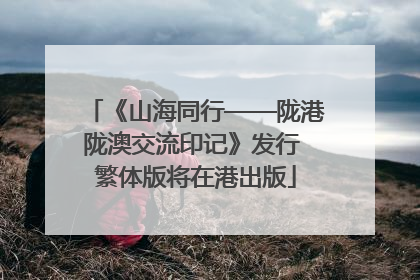 《山海同行——陇港陇澳交流印记》发行 繁体版将在港出版