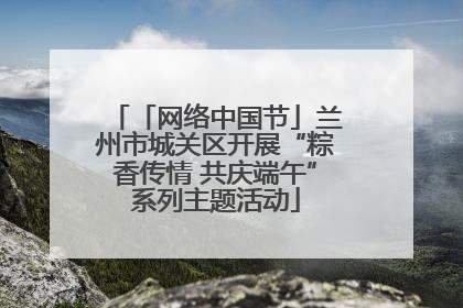 「网络中国节」兰州市城关区开展“粽香传情 共庆端午”系列主题活动