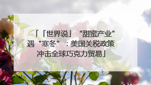 「世界说」“甜蜜产业”遇“寒冬”：美国关税政策冲击全球巧克力贸易