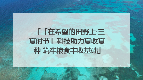 「在希望的田野上·三夏时节」科技助力夏收夏种 筑牢粮食丰收基础