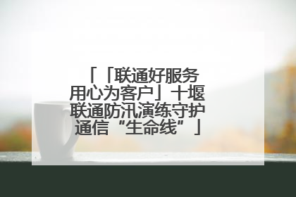 「联通好服务 用心为客户」十堰联通防汛演练守护通信“生命线”