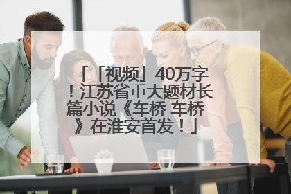 「视频」40万字！江苏省重大题材长篇小说《车桥 车桥》在淮安首发！