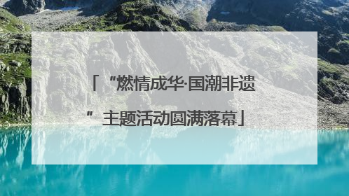 “燃情成华·国潮非遗”主题活动圆满落幕