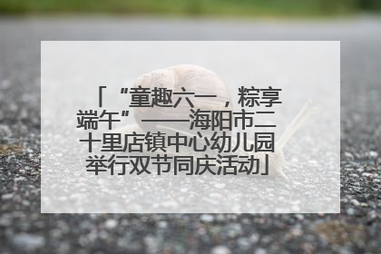 “童趣六一，粽享端午”——海阳市二十里店镇中心幼儿园举行双节同庆活动