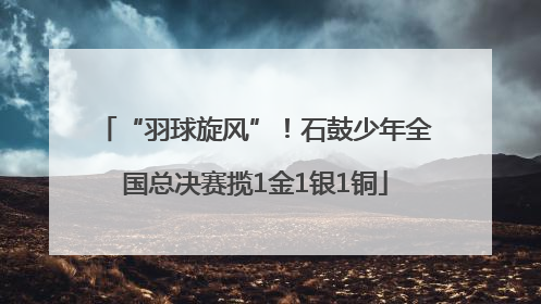 “羽球旋风”！石鼓少年全国总决赛揽1金1银1铜