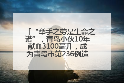 “举手之劳是生命之诺”，青岛小伙10年献血3100毫升，成为青岛市第236例造血干细胞捐献者