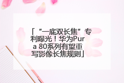 “一底双长焦”专利曝光！华为Pura 80系列有望重写影像长焦规则