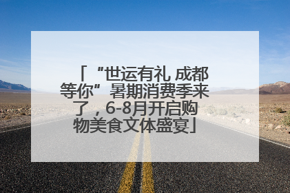 “世运有礼 成都等你”暑期消费季来了，6-8月开启购物美食文体盛宴