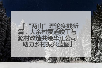“两山”理论实践新篇：大余村索道竣工与潞村改造共绘华江公司助力乡村振兴蓝图
