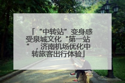 “中转站”变身感受泉城文化“第一站”，济南机场优化中转旅客出行体验