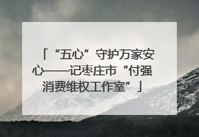“五心”守护万家安心——记枣庄市“付强消费维权工作室”