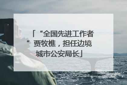 “全国先进工作者”贾牧樵，担任边境城市公安局长