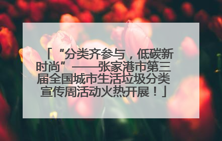 “分类齐参与，低碳新时尚”——张家港市第三届全国城市生活垃圾分类宣传周活动火热开展！