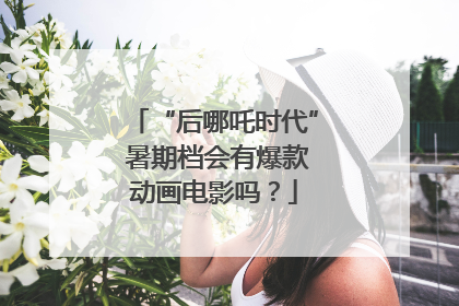 “后哪吒时代” 暑期档会有爆款动画电影吗？
