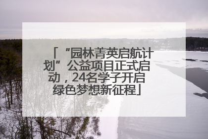 “园林菁英启航计划”公益项目正式启动，24名学子开启绿色梦想新征程
