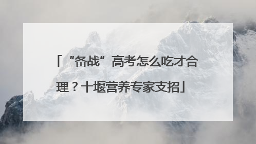 “备战”高考怎么吃才合理？十堰营养专家支招