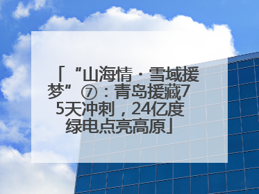 “山海情・雪域援梦”⑦：青岛援藏75天冲刺，24亿度绿电点亮高原
