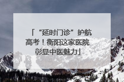 “延时门诊”护航高考！衡阳这家医院彰显中医魅力