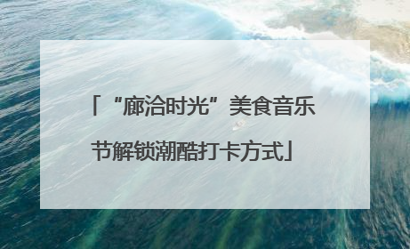 “廊洽时光”美食音乐节解锁潮酷打卡方式