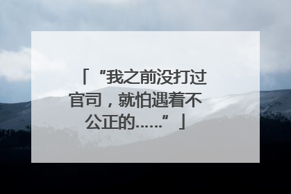“我之前没打过官司，就怕遇着不公正的……”