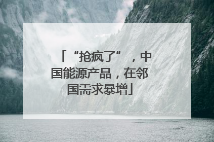 “抢疯了”，中国能源产品，在邻国需求暴增