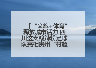“文旅+体育”释放城市活力 四川这支酸辣粉足球队亮相贵州“村超”后收到感谢信