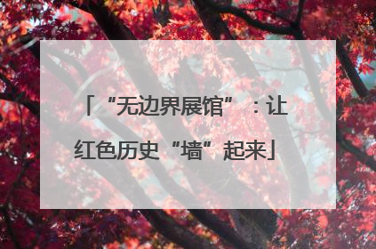 “无边界展馆”：让红色历史“墙”起来