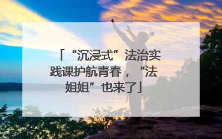 “沉浸式”法治实践课护航青春，“法姐姐”也来了