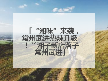 “湘味”来袭，常州武进热辣升级！兰湘子新店落子常州武进