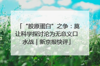 “胶原蛋白”之争：莫让科学探讨沦为无意义口水战｜新京报快评