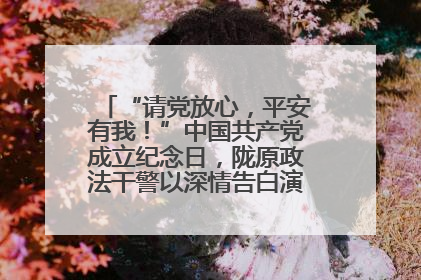 “请党放心，平安有我！”中国共产党成立纪念日，陇原政法干警以深情告白演绎“硬核”浪漫