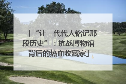 “让一代代人铭记那段历史”：抗战博物馆背后的热血收藏家