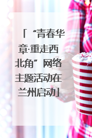 “青春华章·重走西北角”网络主题活动在兰州启动
