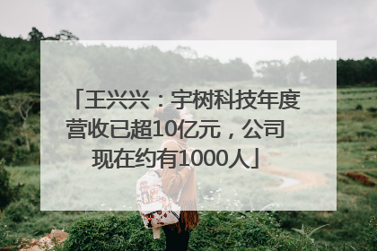 王兴兴：宇树科技年度营收已超10亿元，公司现在约有1000人