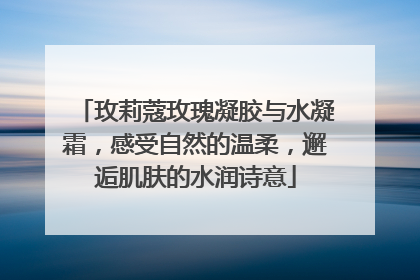 玫莉蔻玫瑰凝胶与水凝霜，感受自然的温柔，邂逅肌肤的水润诗意