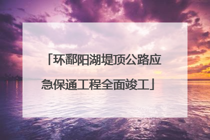 环鄱阳湖堤顶公路应急保通工程全面竣工