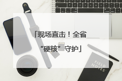 现场直击！全省“硬核”守护