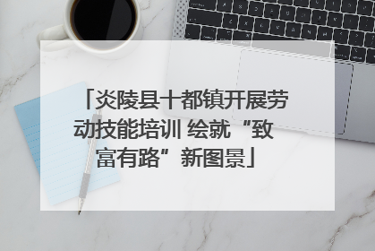炎陵县十都镇开展劳动技能培训 绘就“致富有路”新图景