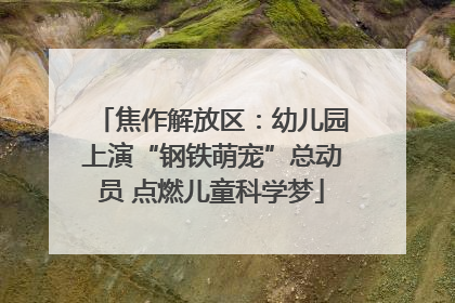 焦作解放区：幼儿园上演“钢铁萌宠”总动员 点燃儿童科学梦