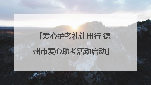爱心护考礼让出行 德州市爱心助考活动启动