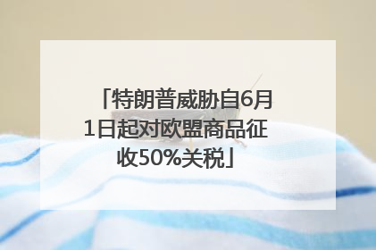 特朗普威胁自6月1日起对欧盟商品征收50%关税
