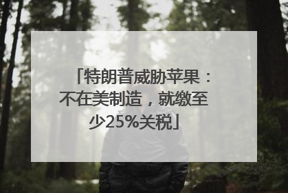特朗普威胁苹果：不在美制造，就缴至少25%关税