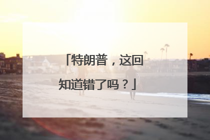 特朗普，这回知道错了吗？