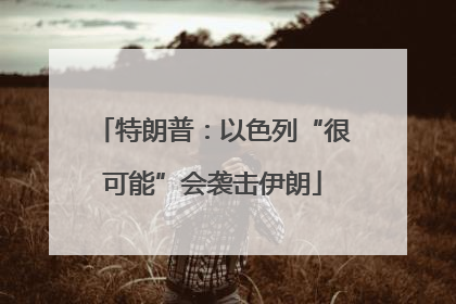 特朗普：以色列“很可能”会袭击伊朗