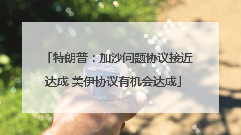 特朗普：加沙问题协议接近达成 美伊协议有机会达成