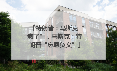 特朗普：马斯克“疯了”，马斯克：特朗普“忘恩负义”