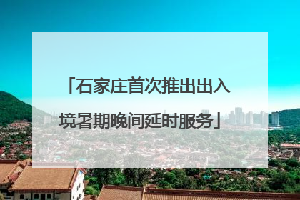 石家庄首次推出出入境暑期晚间延时服务