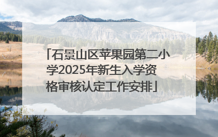 石景山区苹果园第二小学2025年新生入学资格审核认定工作安排